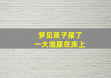 梦见孩子尿了一大泡尿在床上