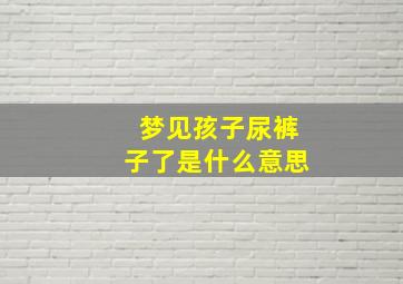 梦见孩子尿裤子了是什么意思