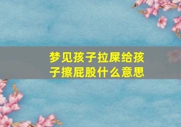 梦见孩子拉屎给孩子擦屁股什么意思