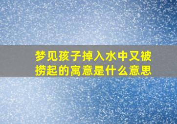 梦见孩子掉入水中又被捞起的寓意是什么意思