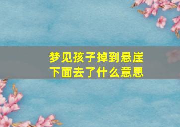 梦见孩子掉到悬崖下面去了什么意思