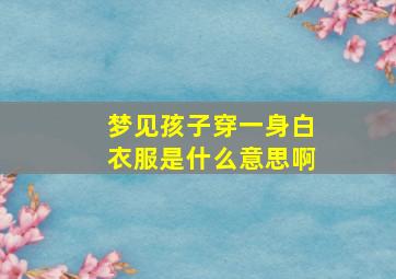 梦见孩子穿一身白衣服是什么意思啊