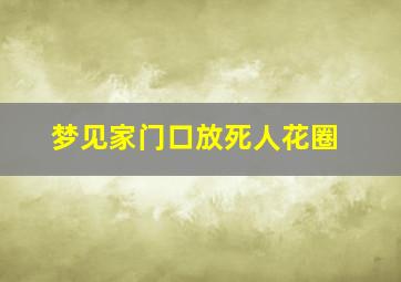 梦见家门口放死人花圈