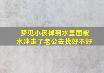 梦见小孩掉到水里面被水冲走了老公去找好不好