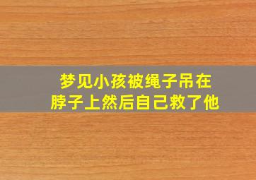 梦见小孩被绳子吊在脖子上然后自己救了他