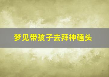 梦见带孩子去拜神磕头