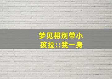 梦见帮别带小孩拉::我一身