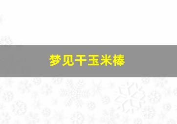 梦见干玉米棒