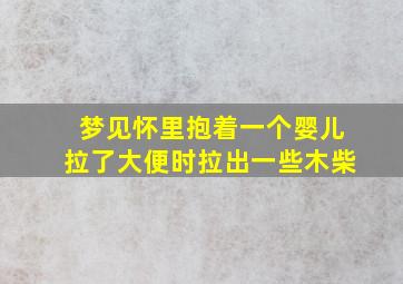 梦见怀里抱着一个婴儿拉了大便时拉出一些木柴