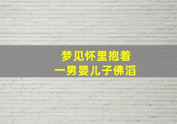 梦见怀里抱着一男婴儿子佛滔