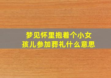 梦见怀里抱着个小女孩儿参加葬礼什么意思