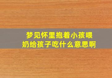 梦见怀里抱着小孩喂奶给孩子吃什么意思啊