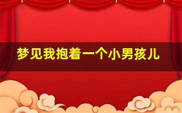 梦见我抱着一个小男孩儿