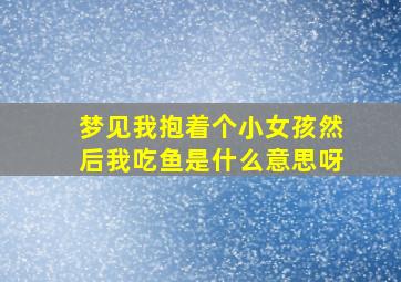 梦见我抱着个小女孩然后我吃鱼是什么意思呀