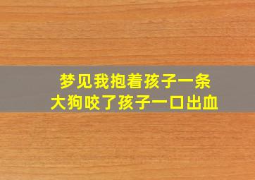 梦见我抱着孩子一条大狗咬了孩子一口出血