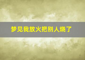 梦见我放火把别人烧了