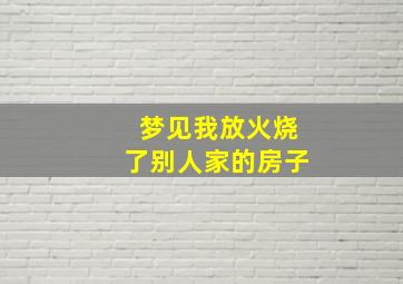 梦见我放火烧了别人家的房子