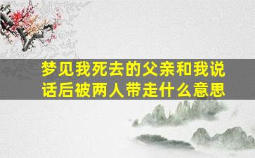 梦见我死去的父亲和我说话后被两人带走什么意思