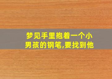 梦见手里抱着一个小男孩的钢笔,要找到他