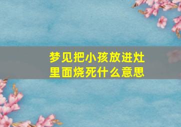 梦见把小孩放进灶里面烧死什么意思