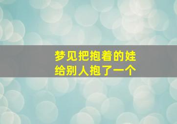 梦见把抱着的娃给别人抱了一个