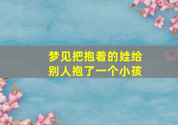 梦见把抱着的娃给别人抱了一个小孩