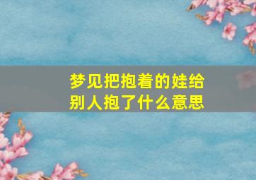 梦见把抱着的娃给别人抱了什么意思