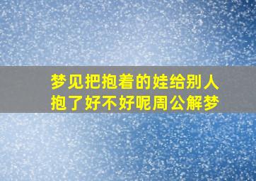 梦见把抱着的娃给别人抱了好不好呢周公解梦