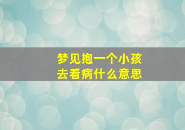 梦见抱一个小孩去看病什么意思