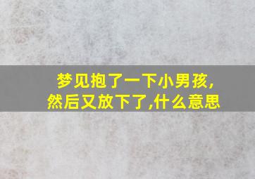 梦见抱了一下小男孩,然后又放下了,什么意思