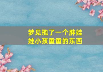 梦见抱了一个胖娃娃小孩重重的东西