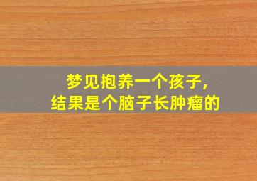 梦见抱养一个孩子,结果是个脑子长肿瘤的