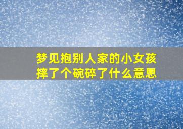 梦见抱别人家的小女孩摔了个碗碎了什么意思