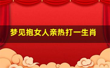 梦见抱女人亲热打一生肖