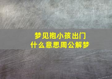 梦见抱小孩出门什么意思周公解梦