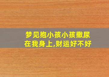 梦见抱小孩小孩撒尿在我身上,财运好不好