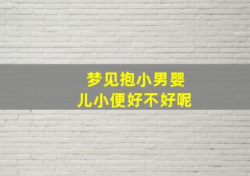 梦见抱小男婴儿小便好不好呢