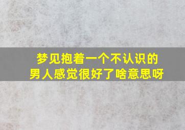 梦见抱着一个不认识的男人感觉很好了啥意思呀