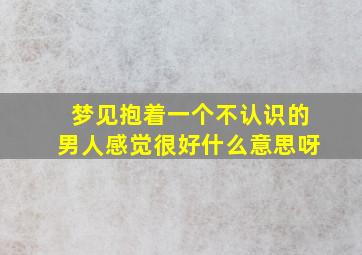 梦见抱着一个不认识的男人感觉很好什么意思呀