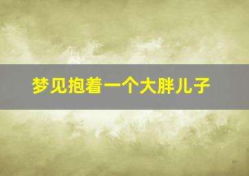 梦见抱着一个大胖儿子