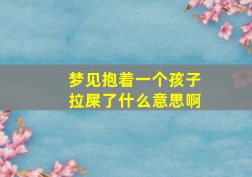 梦见抱着一个孩子拉屎了什么意思啊