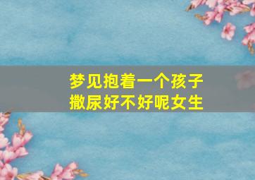 梦见抱着一个孩子撒尿好不好呢女生