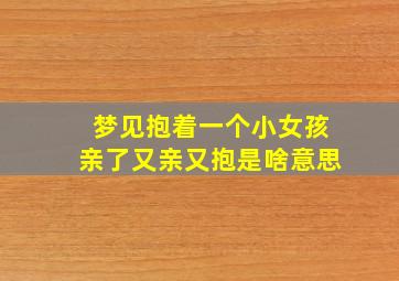 梦见抱着一个小女孩亲了又亲又抱是啥意思