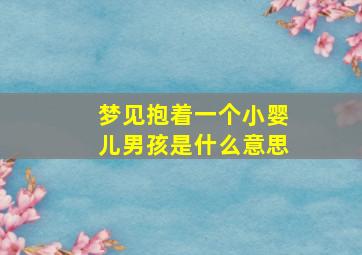 梦见抱着一个小婴儿男孩是什么意思