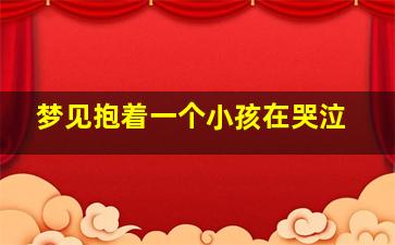 梦见抱着一个小孩在哭泣