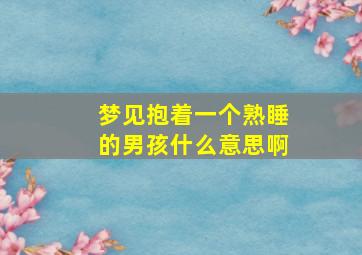 梦见抱着一个熟睡的男孩什么意思啊