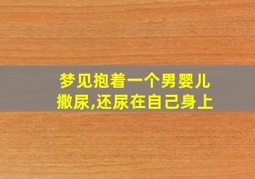 梦见抱着一个男婴儿撒尿,还尿在自己身上