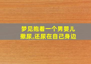 梦见抱着一个男婴儿撒尿,还尿在自己身边