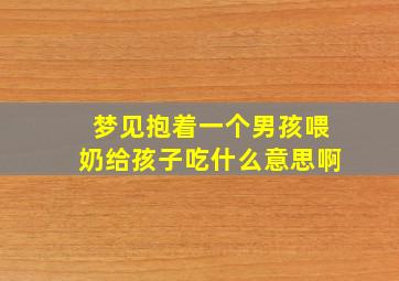 梦见抱着一个男孩喂奶给孩子吃什么意思啊