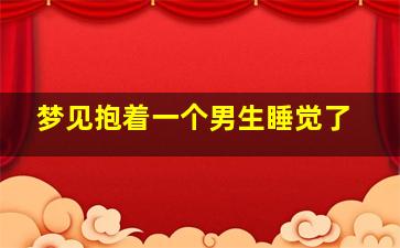 梦见抱着一个男生睡觉了